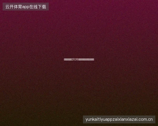 云开体育平台2026赛季全面服务升级亮点一览