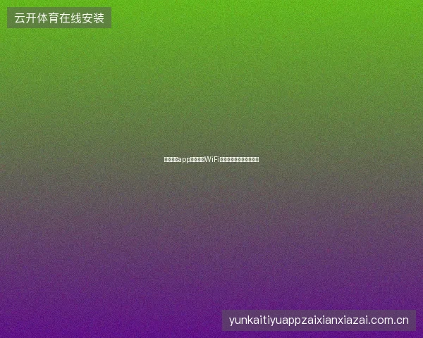 云开体育app在线下载WiFi与移动数据环境对比建议