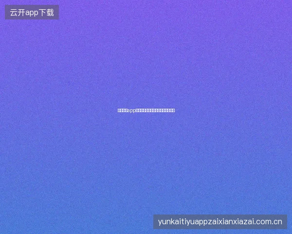 开云体育app登录入口网络异常时的登录替代方案